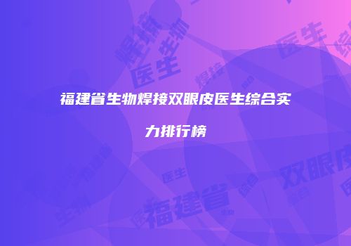 福建省生物焊接双眼皮医生综合实力排行榜