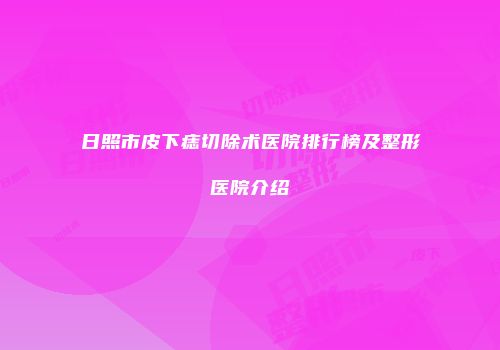 日照市皮下痣切除术医院排行榜及整形医院介绍