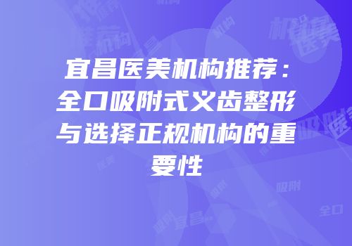 宜昌医美机构推荐：全口吸附式义齿整形与选择正规机构的重要性