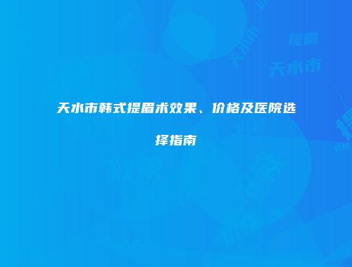 天水市韩式提眉术效果、价格及医院选择指南