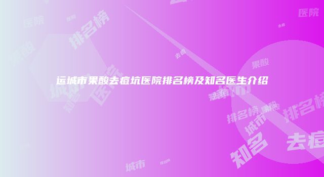运城市果酸去痘坑医院排名榜及知名医生介绍