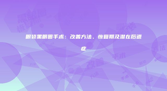 眼袋黑眼圈手术：改善方法、恢复期及潜在后遗症