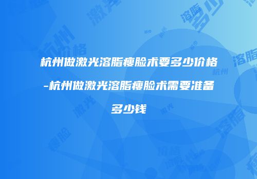 杭州做激光溶脂瘦脸术要多少价格-杭州做激光溶脂瘦脸术需要准备多少钱