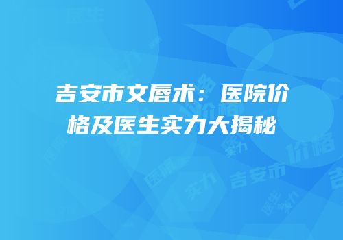 吉安市文唇术：医院价格及医生实力大揭秘