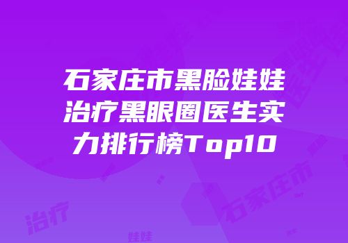 石家庄市黑脸娃娃治疗黑眼圈医生实力排行榜Top10