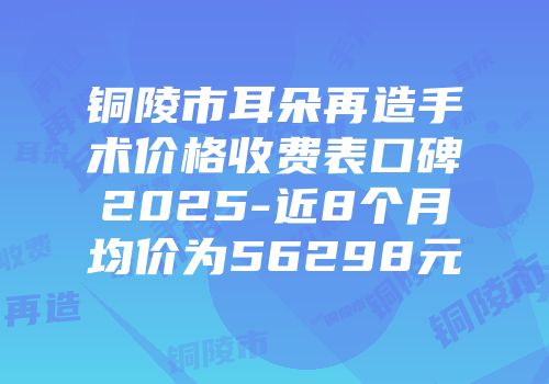 铜陵市耳朵再造手术价格收费表口碑2025-近8个月均价为56298元