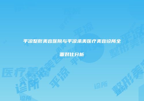 平凉整形美容医院与平凉承美医疗美容诊所全面对比分析