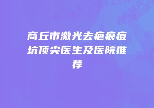 商丘市激光去疤痕痘坑顶尖医生及医院推荐
