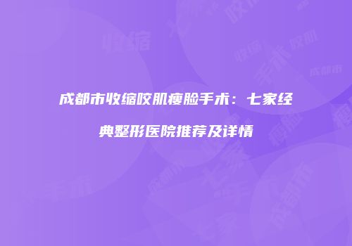 成都市收缩咬肌瘦脸手术：七家经典整形医院推荐及详情