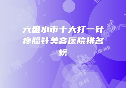 六盘水市十大打一针瘦脸针美容医院排名榜
