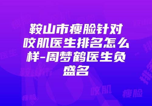 鞍山市瘦脸针对咬肌医生排名怎么样-周梦鹤医生负盛名