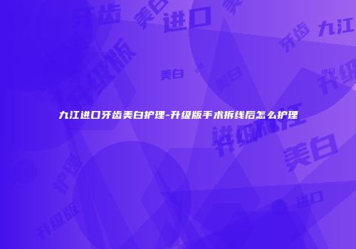 九江进口牙齿美白护理-升级版手术拆线后怎么护理