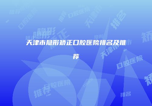 天津市隐形矫正口腔医院排名及推荐