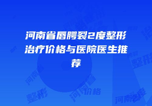 河南省唇腭裂2度整形治疗价格与医院医生推荐