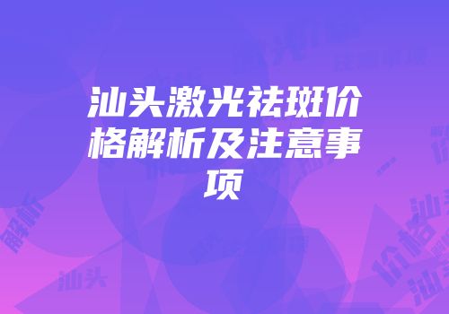 汕头激光祛斑价格解析及注意事项