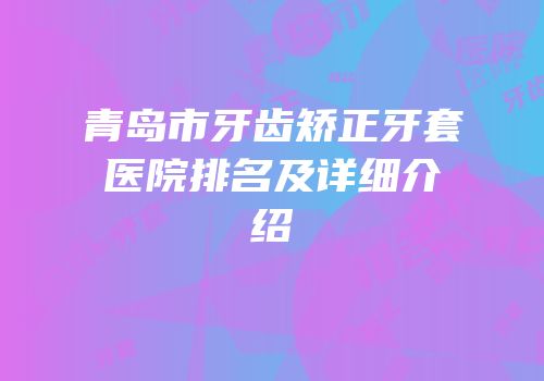 青岛市牙齿矫正牙套医院排名及详细介绍