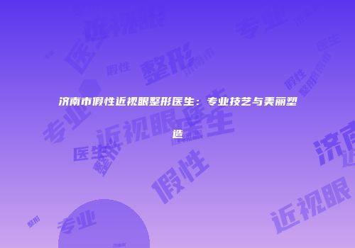 济南市假性近视眼整形医生：专业技艺与美丽塑造