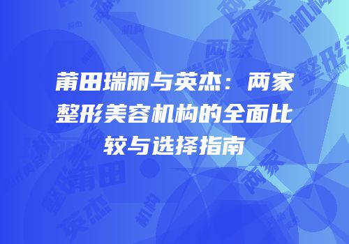 莆田瑞丽与英杰：两家整形美容机构的全面比较与选择指南