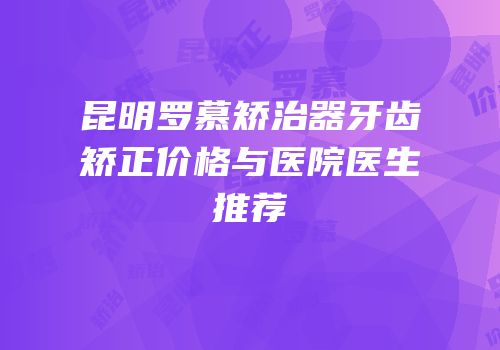 昆明罗慕矫治器牙齿矫正价格与医院医生推荐