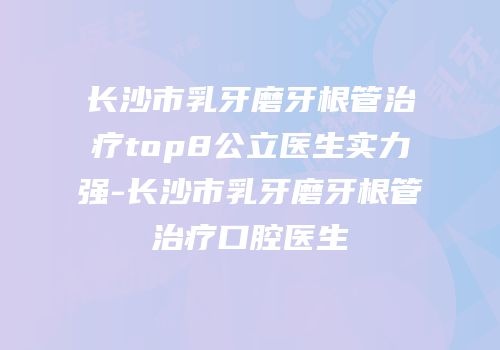 长沙市乳牙磨牙根管治疗top8公立医生实力强-长沙市乳牙磨牙根管治疗口腔医生