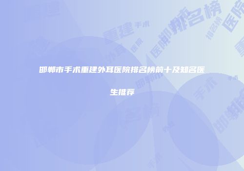 邯郸市手术重建外耳医院排名榜前十及知名医生推荐