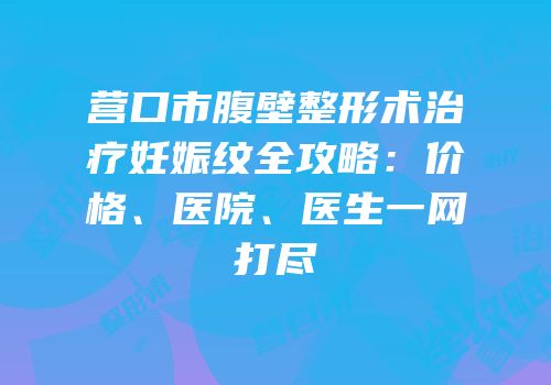 营口市腹壁整形术治疗妊娠纹全攻略：价格、医院、医生一网打尽