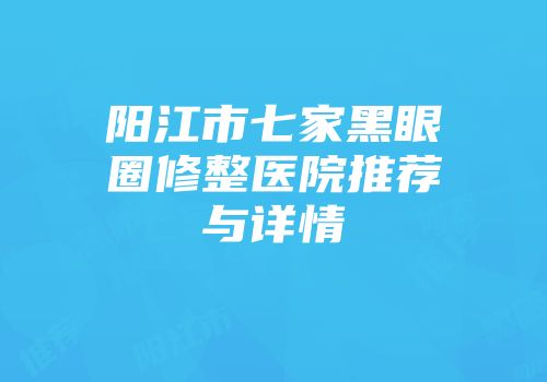 阳江市七家黑眼圈修整医院推荐与详情