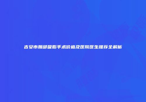 吉安市腹部吸脂手术价格及医院医生推荐全解析