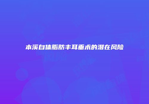 本溪自体脂肪丰耳垂术的潜在风险