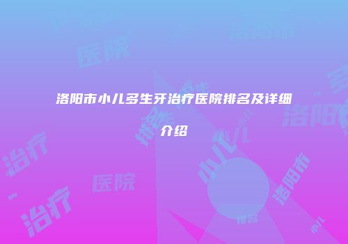 洛阳市小儿多生牙治疗医院排名及详细介绍