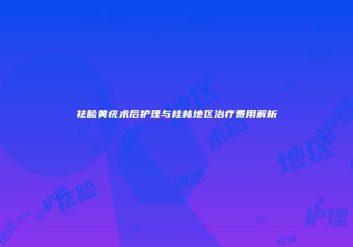 祛睑黄疣术后护理与桂林地区治疗费用解析