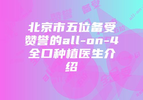 北京市五位备受赞誉的all-on-4全口种植医生介绍