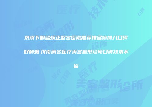 济南下眼睑矫正整容医院推荐排名榜前八口碑好到爆,济南丽容医疗美容整形诊所口碑技术不俗