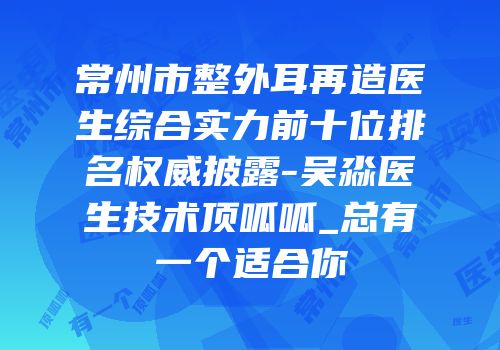常州市整外耳再造医生综合实力前十位排名权威披露-吴淼医生技术顶呱呱_总有一个适合你