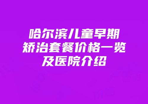 哈尔滨儿童早期矫治套餐价格一览及医院介绍