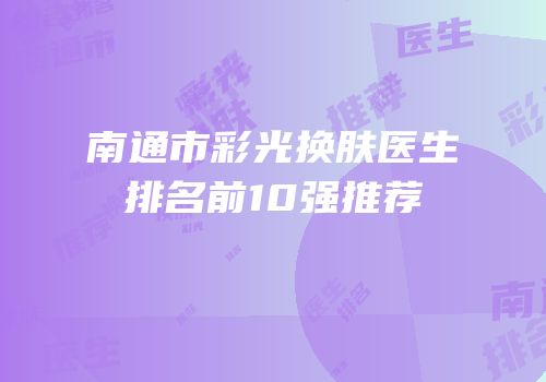 南通市彩光换肤医生排名前10强推荐