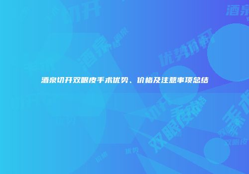 酒泉切开双眼皮手术优势、价格及注意事项总结