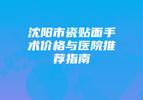 沈阳市瓷贴面手术价格与医院推荐指南