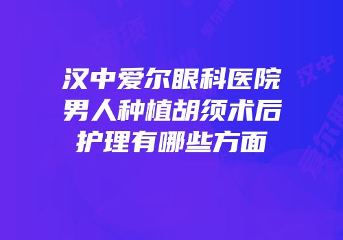 汉中爱尔眼科医院男人种植胡须术后护理有哪些方面