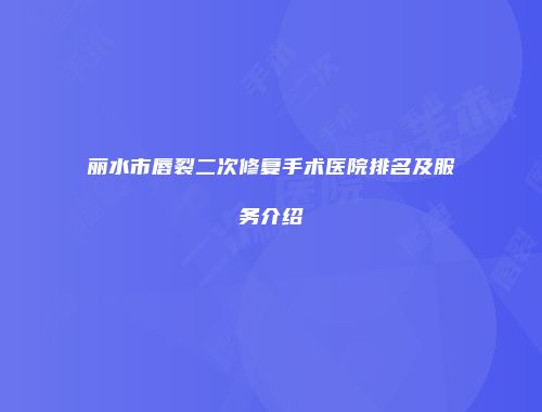 丽水市唇裂二次修复手术医院排名及服务介绍