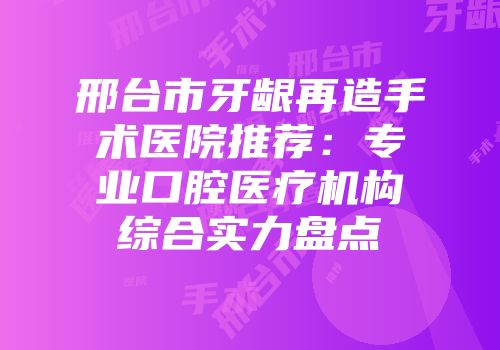 邢台市牙龈再造手术医院推荐：专业口腔医疗机构综合实力盘点