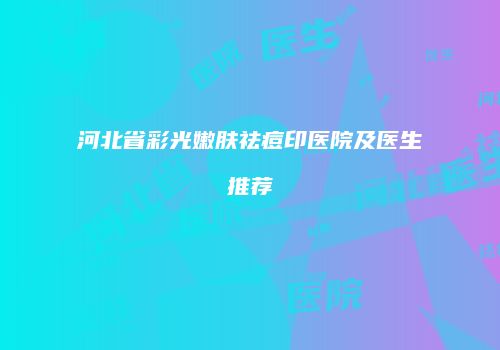 河北省彩光嫩肤祛痘印医院及医生推荐