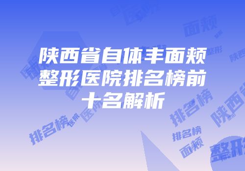 陕西省自体丰面颊整形医院排名榜前十名解析