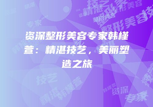 资深整形美容专家韩槿萱：精湛技艺，美丽塑造之旅