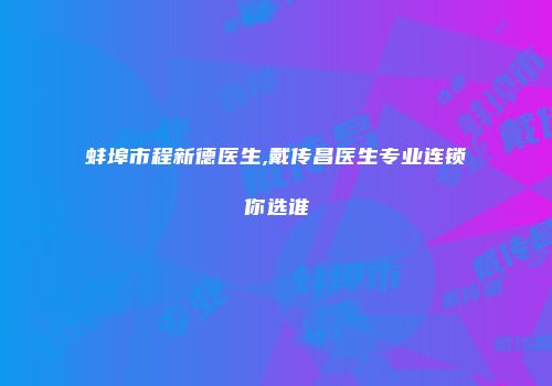 蚌埠市程新德医生,戴传昌医生专业连锁你选谁