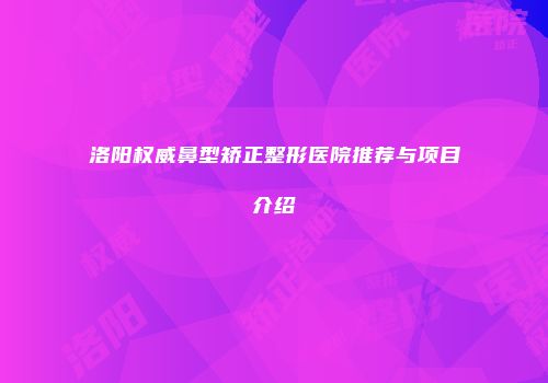 洛阳权威鼻型矫正整形医院推荐与项目介绍
