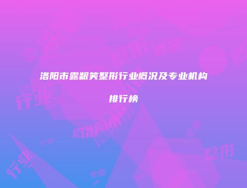 洛阳市露龈笑整形行业概况及专业机构排行榜