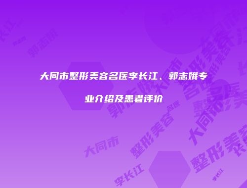 大同市整形美容名医李长江、郭志娥专业介绍及患者评价