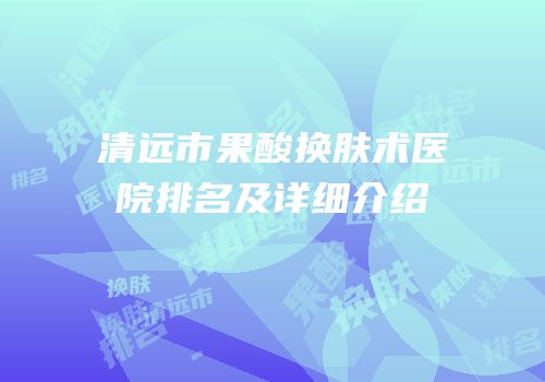清远市果酸换肤术医院排名及详细介绍