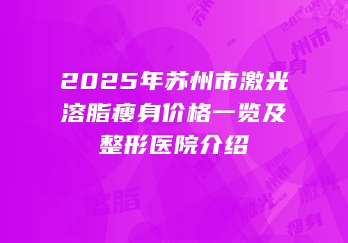 2025年苏州市激光溶脂瘦身价格一览及整形医院介绍